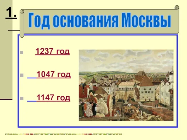 1237 год 1047 год 1147 год Год основания Москвы 1.
