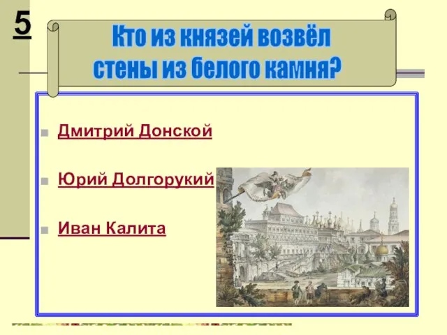 Дмитрий Донской Юрий Долгорукий Иван Калита Кто из князей возвёл стены из белого камня? 5