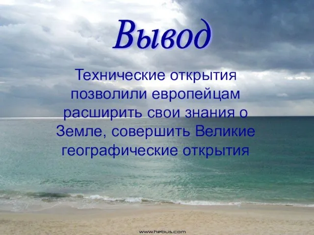 Технические открытия позволили европейцам расширить свои знания о Земле, совершить Великие географические открытия Вывод