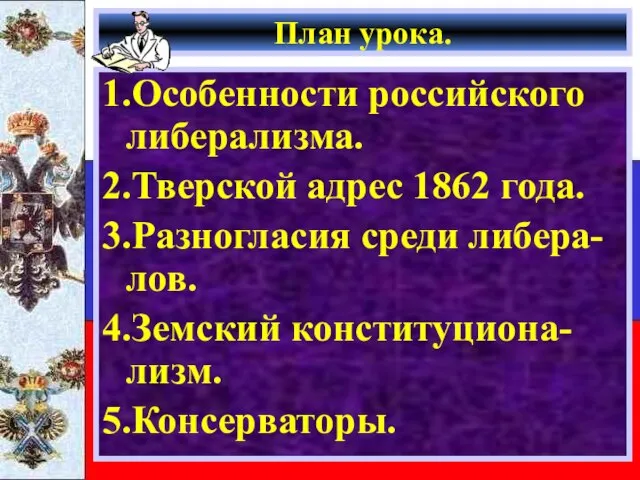 План урока. 1.Особенности российского либерализма. 2.Тверской адрес 1862 года. 3.Разногласия среди либера-лов. 4.Земский конституциона-лизм. 5.Консерваторы.