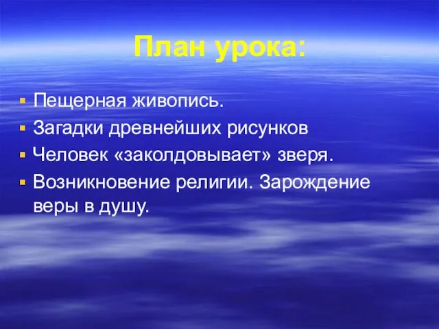 План урока: Пещерная живопись. Загадки древнейших рисунков Человек «заколдовывает» зверя. Возникновение религии. Зарождение веры в душу.