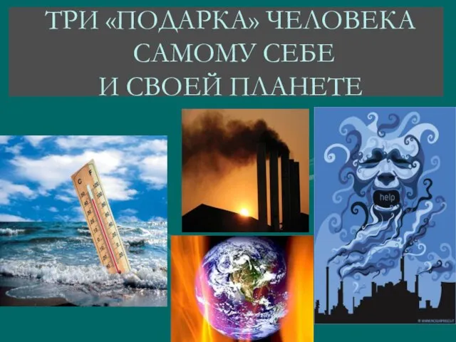 ТРИ «ПОДАРКА» ЧЕЛОВЕКА САМОМУ СЕБЕ И СВОЕЙ ПЛАНЕТЕ