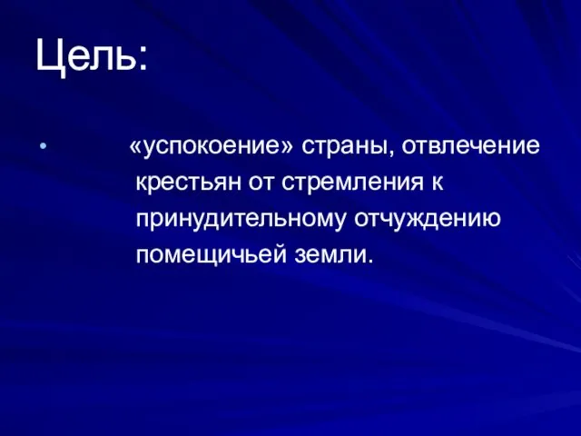 Цель: «успокоение» страны, отвлечение крестьян от стремления к принудительному отчуждению помещичьей земли.