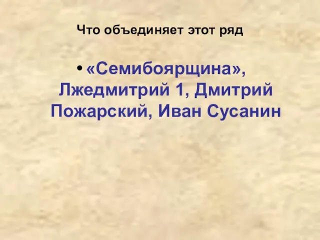 Что объединяет этот ряд «Семибоярщина», Лжедмитрий 1, Дмитрий Пожарский, Иван Сусанин