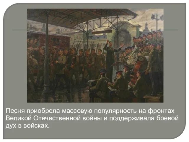Песня приобрела массовую популярность на фронтах Великой Отечественной войны и поддерживала боевой дух в войсках.