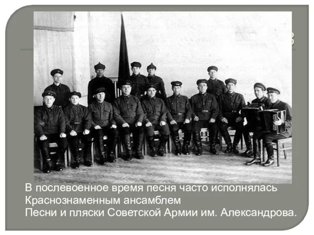В послевоенное время песня часто исполнялась Краснознаменным ансамблем Песни и пляски Советской Армии им. Александрова.