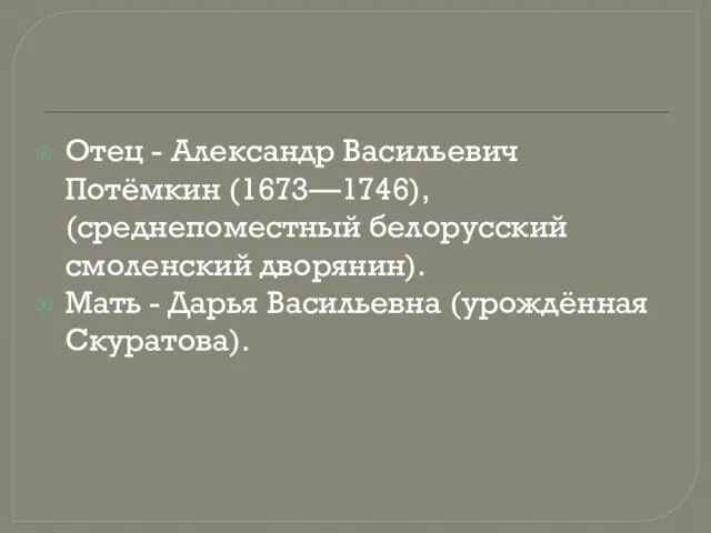 Отец - Александр Васильевич Потёмкин (1673—1746), (среднепоместный белорусский смоленский дворянин). Мать - Дарья Васильевна (урождённая Скуратова).