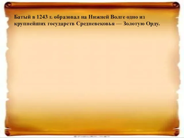 Батый в 1243 г. образовал на Нижней Волге одно из крупнейших государств Средневековья — Золотую Орду.