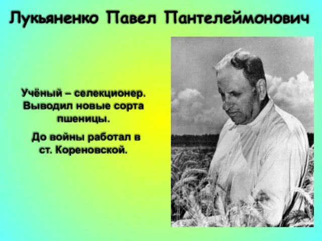 Лукьяненко Павел Пантелеймонович Учёный – селекционер. Выводил новые сорта пшеницы. До войны работал в ст. Кореновской.