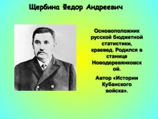 Щербина Федор Андреевич Основоположник русской бюджетной статистики, краевед. Родился в станице Новодеревянковской. Автор «Истории Кубанского войска».