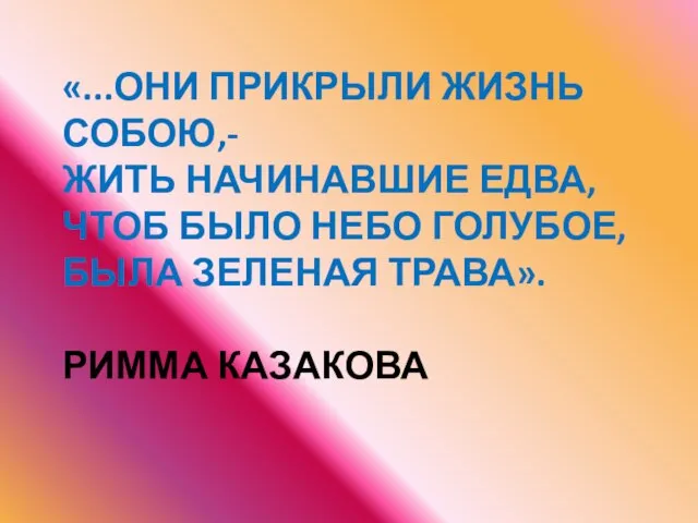 «...ОНИ ПРИКРЫЛИ ЖИЗНЬ СОБОЮ,- ЖИТЬ НАЧИНАВШИЕ ЕДВА, ЧТОБ БЫЛО НЕБО ГОЛУБОЕ, БЫЛА ЗЕЛЕНАЯ ТРАВА». РИММА КАЗАКОВА