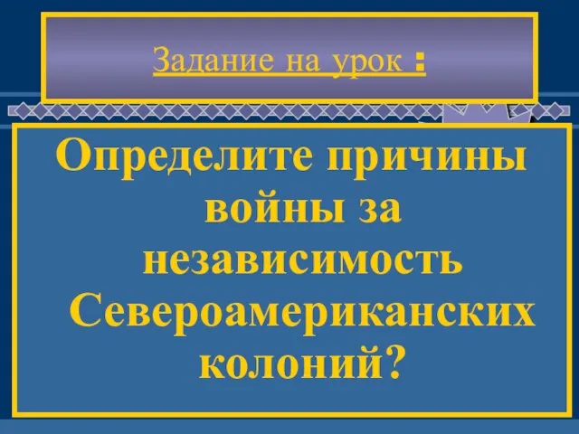 Задание на урок : Определите причины войны за независимость Североамериканских колоний?