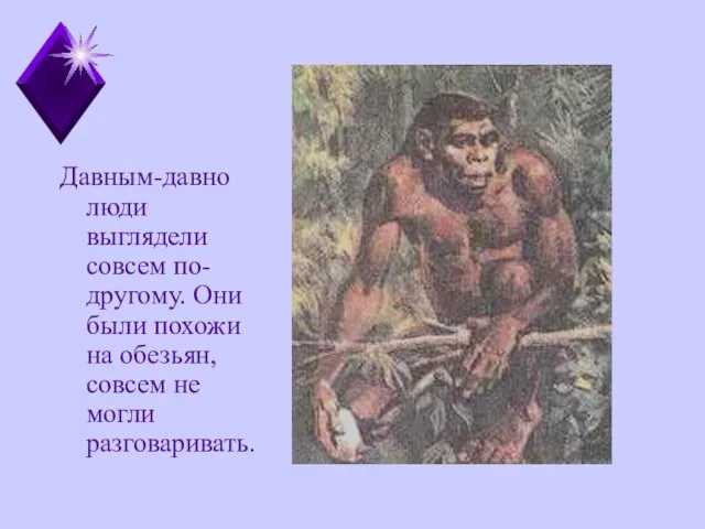 Давным-давно люди выглядели совсем по- другому. Они были похожи на обезьян, совсем не могли разговаривать.