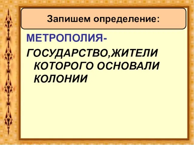 МЕТРОПОЛИЯ- ГОСУДАРСТВО,ЖИТЕЛИ КОТОРОГО ОСНОВАЛИ КОЛОНИИ Запишем определение: