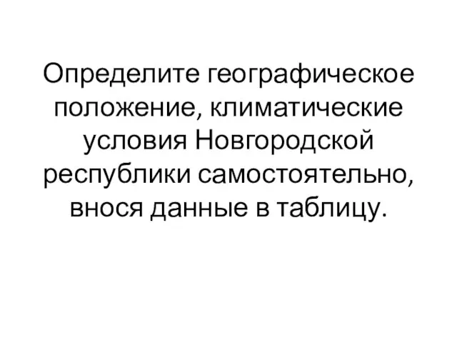 Определите географическое положение, климатические условия Новгородской республики самостоятельно, внося данные в таблицу.