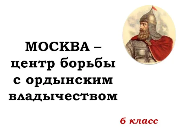 МОСКВА – центр борьбы с ордынским владычеством 6 класс