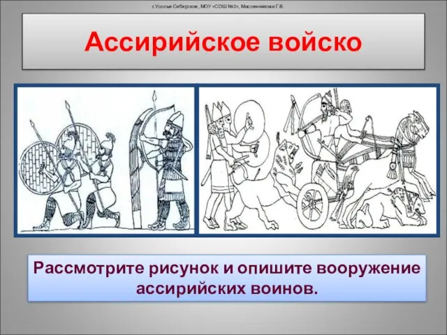 Ассирийское войско г.Усолье-Сибирское, МОУ «СОШ №2», Масленникова Г.В. Рассмотрите рисунок и опишите вооружение ассирийских воинов.