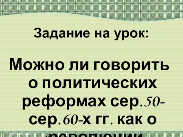 Задание на урок: Можно ли говорить о политических реформах сер.50-сер.60-х гг. как о «революции сверху» ?