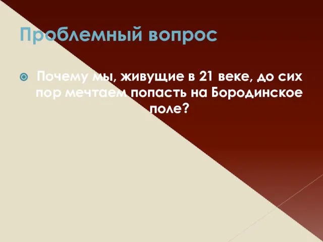 Проблемный вопрос Почему мы, живущие в 21 веке, до сих пор мечтаем попасть на Бородинское поле?