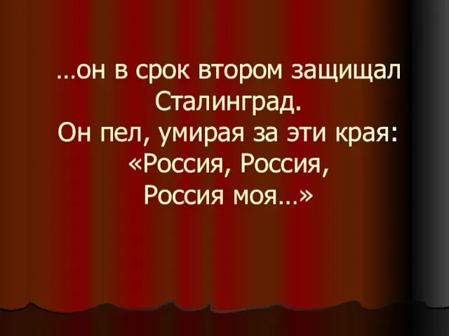 …он в срок втором защищал Сталинград. Он пел, умирая за эти края: «Россия, Россия, Россия моя…»