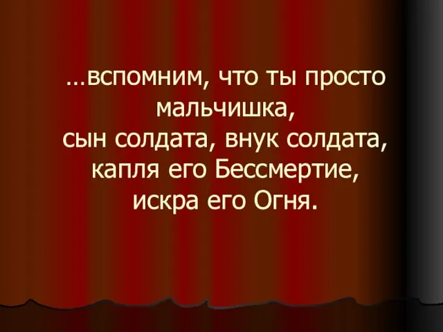 …вспомним, что ты просто мальчишка, сын солдата, внук солдата, капля его Бессмертие, искра его Огня.