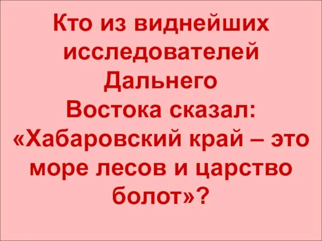 Кто из виднейших исследователей Дальнего Востока сказал: «Хабаровский край – это море лесов и царство болот»?