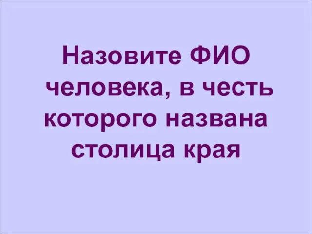 Назовите ФИО человека, в честь которого названа столица края