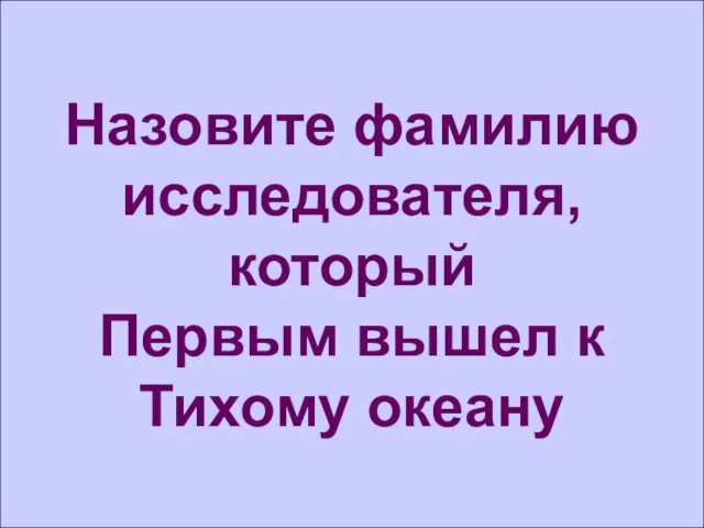 Назовите фамилию исследователя, который Первым вышел к Тихому океану