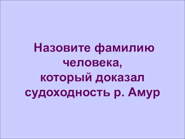 Назовите фамилию человека, который доказал судоходность р. Амур