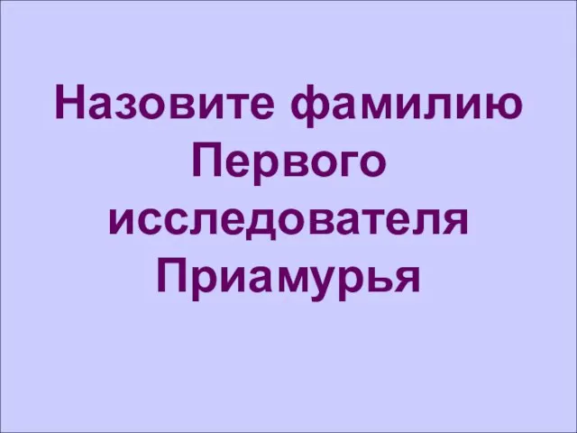 Назовите фамилию Первого исследователя Приамурья