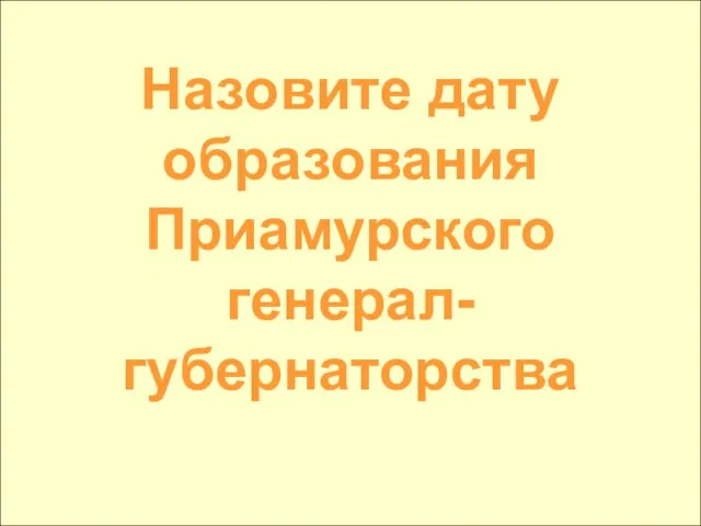 Назовите дату образования Приамурского генерал-губернаторства