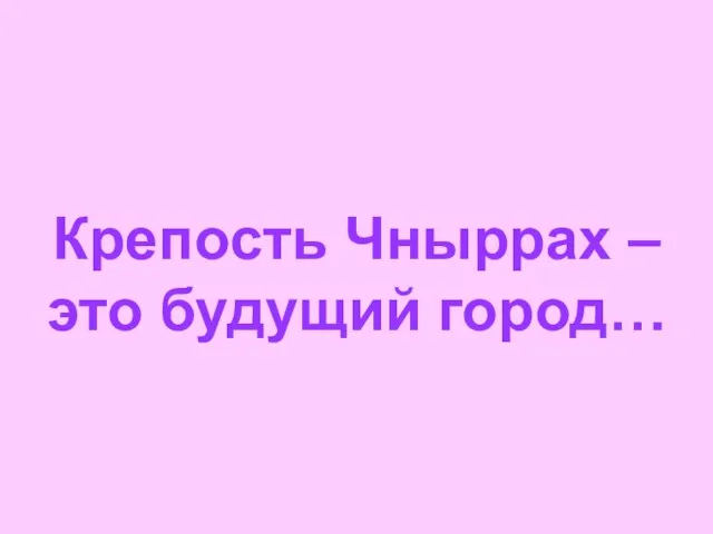 Крепость Чныррах – это будущий город…