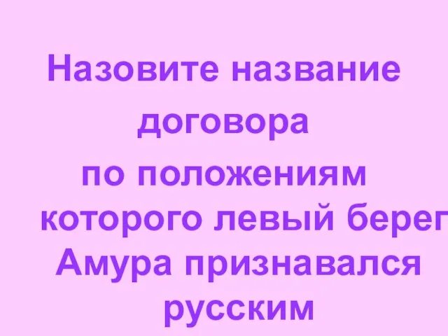 Назовите название договора по положениям которого левый берег Амура признавался русским