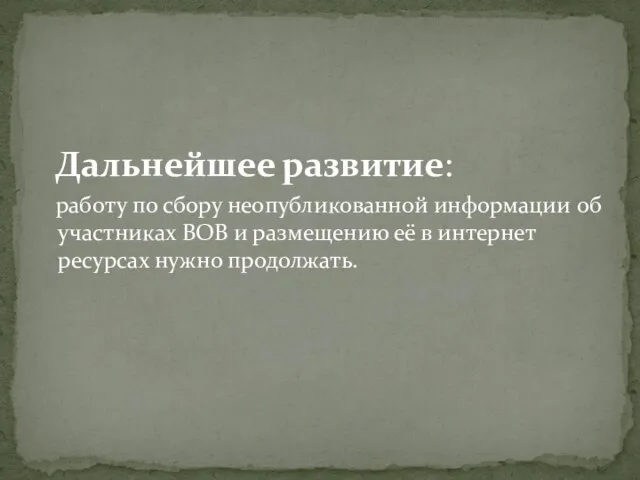 Дальнейшее развитие: работу по сбору неопубликованной информации об участниках ВОВ и размещению