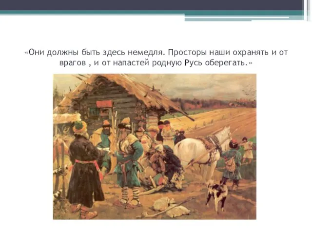 «Они должны быть здесь немедля. Просторы наши охранять и от врагов ,