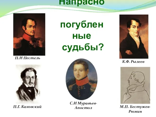 Напрасно погубленные судьбы? П.И Пестель К.Ф. Рылеев М.П. Бестужев- Рюмин С.И Муравьев- Апостол П.Г. Каховский