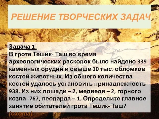 РЕШЕНИЕ ТВОРЧЕСКИХ ЗАДАЧ Задача 1. В гроте Тешик- Таш во время археологических