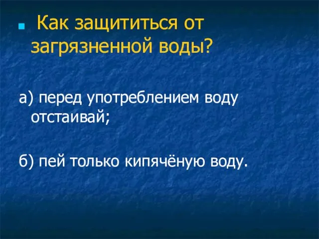 Как защититься от загрязненной воды? а) перед употреблением воду отстаивай; б) пей только кипячёную воду.