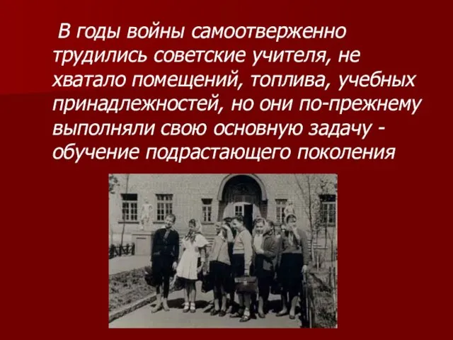 В годы войны самоотверженно трудились советские учителя, не хватало помещений, топлива, учебных
