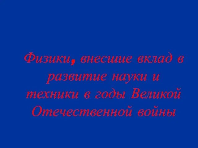 Физики, внесшие вклад в развитие науки и техники в годы Великой Отечественной войны