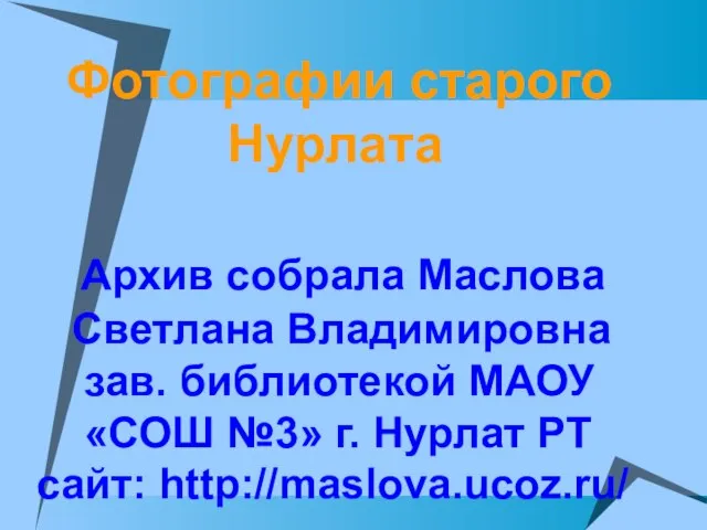 Фотографии старого Нурлата Архив собрала Маслова Светлана Владимировна зав. библиотекой МАОУ «СОШ