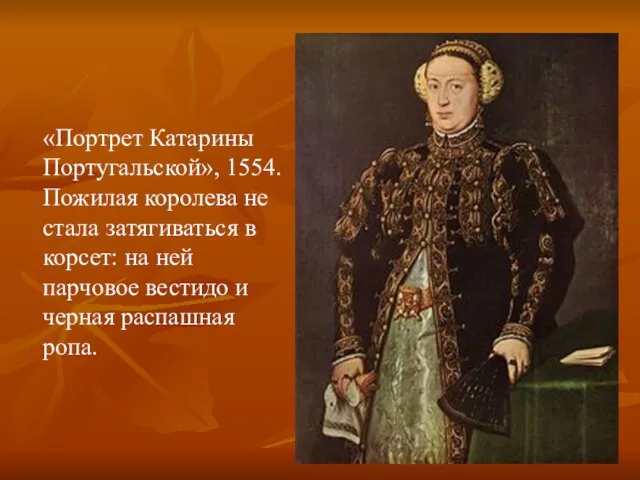 «Портрет Катарины Португальской», 1554. Пожилая королева не стала затягиваться в корсет: на