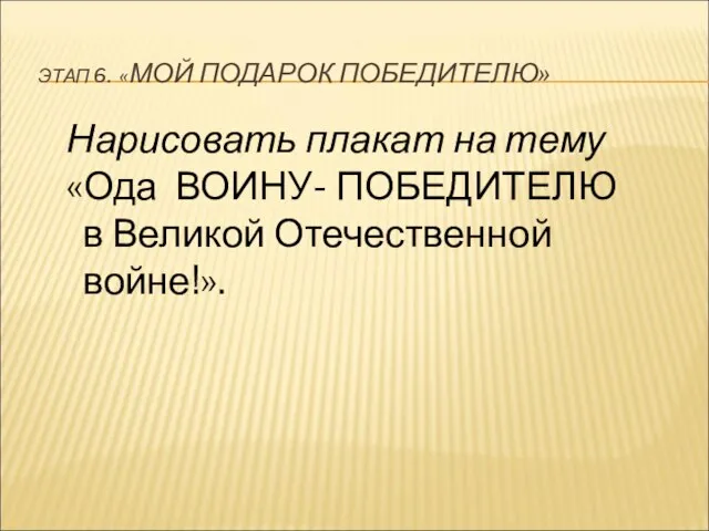 ЭТАП 6. «МОЙ ПОДАРОК ПОБЕДИТЕЛЮ» Нарисовать плакат на тему «Ода ВОИНУ- ПОБЕДИТЕЛЮ в Великой Отечественной войне!».