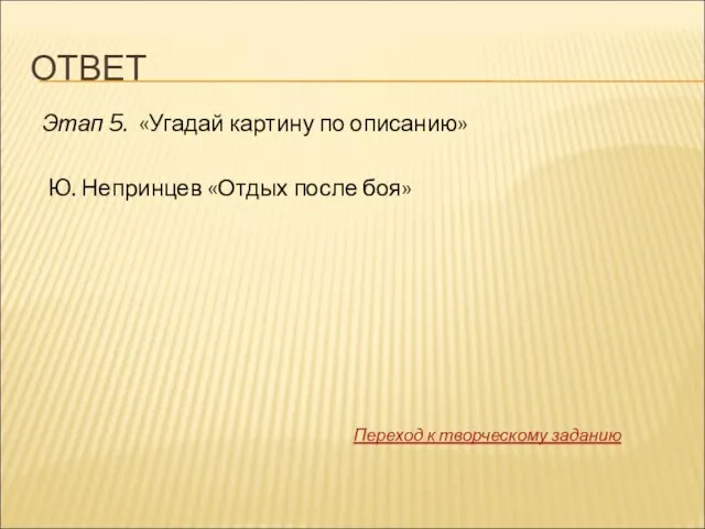 ОТВЕТ Этап 5. «Угадай картину по описанию» Ю. Непринцев «Отдых после боя» Переход к творческому заданию