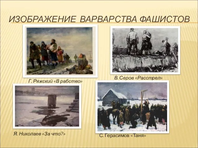 ИЗОБРАЖЕНИЕ ВАРВАРСТВА ФАШИСТОВ Я. Николаев «За что?» В. Серов «Расстрел» Г. Ряжский