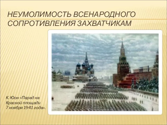 НЕУМОЛИМОСТЬ ВСЕНАРОДНОГО СОПРОТИВЛЕНИЯ ЗАХВАТЧИКАМ К. Юон «Парад на Красной площади 7 ноября 1941 года».