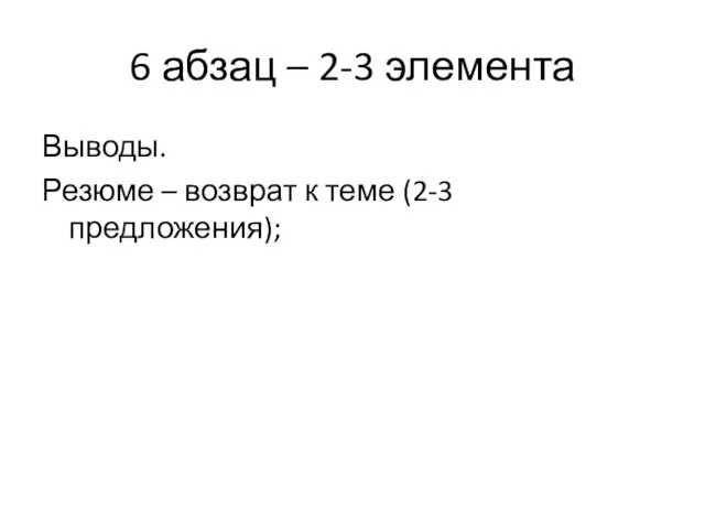 6 абзац – 2-3 элемента Выводы. Резюме – возврат к теме (2-3 предложения);