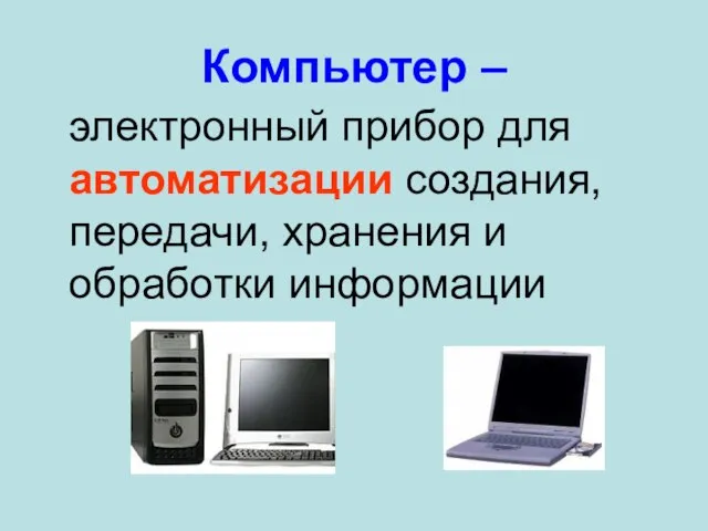 Компьютер – электронный прибор для автоматизации создания, передачи, хранения и обработки информации