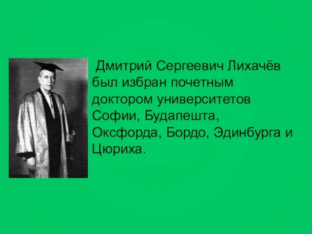 Дмитрий Сергеевич Лихачёв был избран почетным доктором университетов Софии, Будапешта, Оксфорда, Бордо, Эдинбурга и Цюриха.