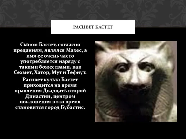 Сыном Бастет, согласно преданиям, являлся Махес, а имя ее очень часто употребляется